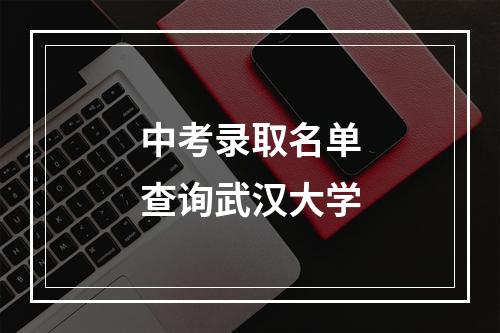 中考录取名单查询武汉大学