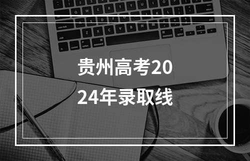 贵州高考2024年录取线