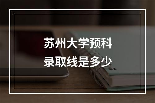 苏州大学预科录取线是多少