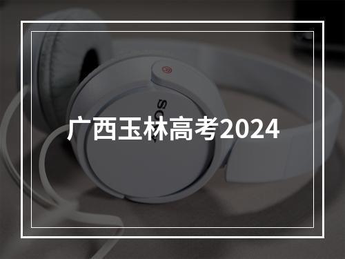 广西玉林高考2024