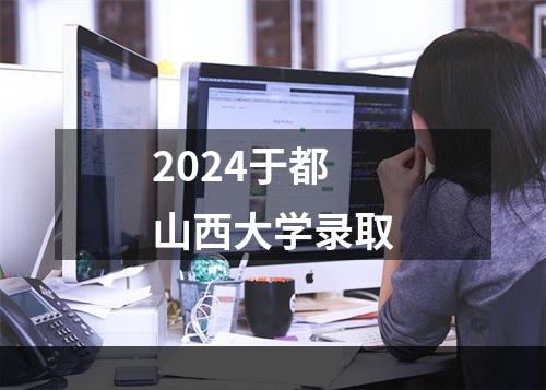 2024于都山西大学录取