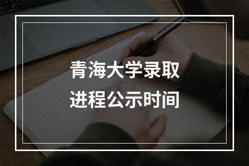 青海大学录取进程公示时间