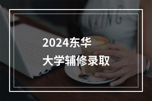 2024东华大学辅修录取