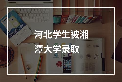 河北学生被湘潭大学录取