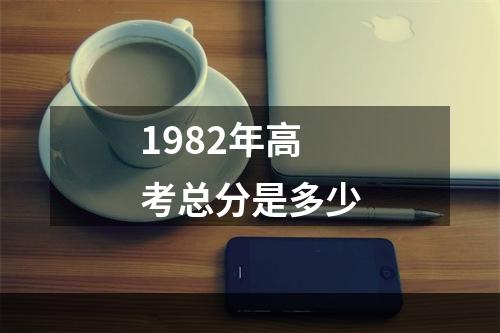 1982年高考总分是多少