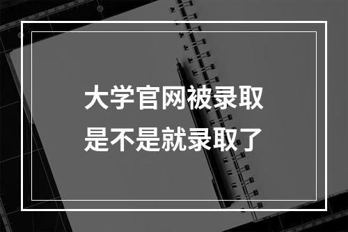 大学官网被录取是不是就录取了