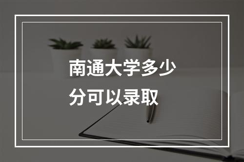 南通大学多少分可以录取