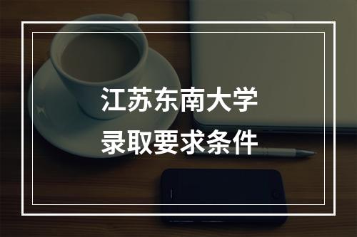 江苏东南大学录取要求条件