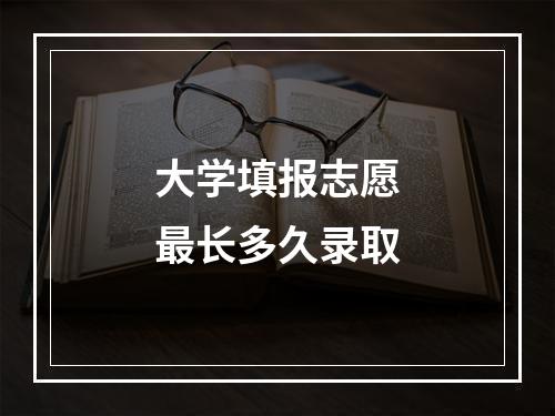 大学填报志愿最长多久录取