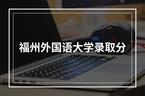 福州外国语大学录取分