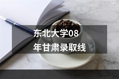 东北大学08年甘肃录取线