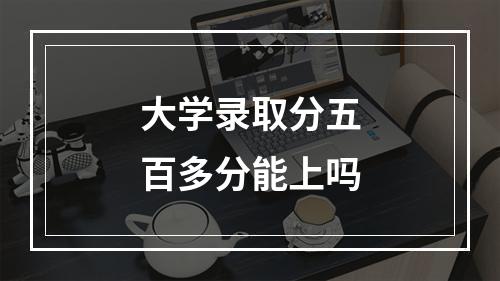 大学录取分五百多分能上吗