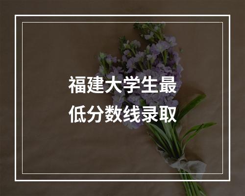 福建大学生最低分数线录取