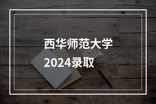 西华师范大学2024录取