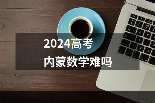 2024高考内蒙数学难吗