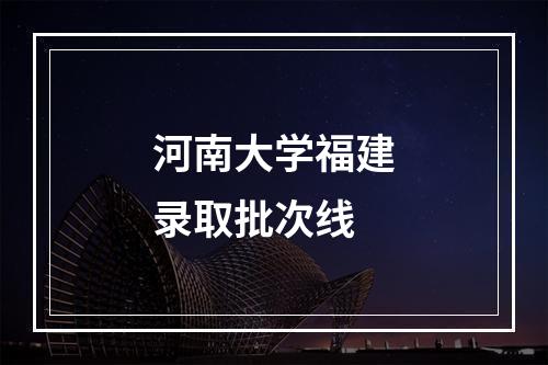 河南大学福建录取批次线