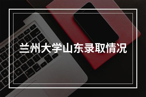 兰州大学山东录取情况