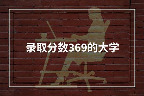 录取分数369的大学