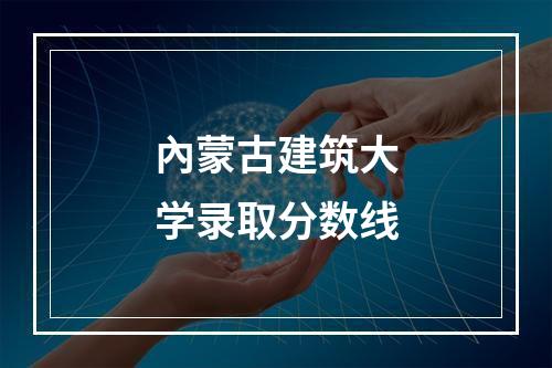 內蒙古建筑大学录取分数线