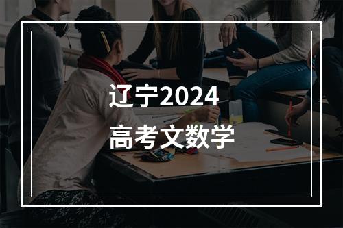 辽宁2024高考文数学