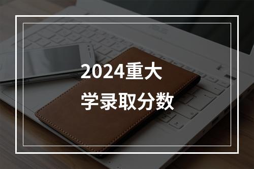 2024重大学录取分数