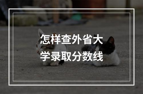 怎样查外省大学录取分数线