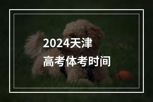 2024天津高考体考时间