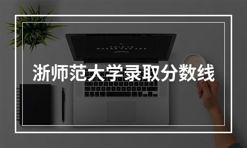 浙师范大学录取分数线