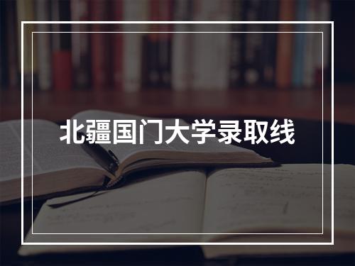 北疆国门大学录取线