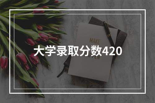 大学录取分数420