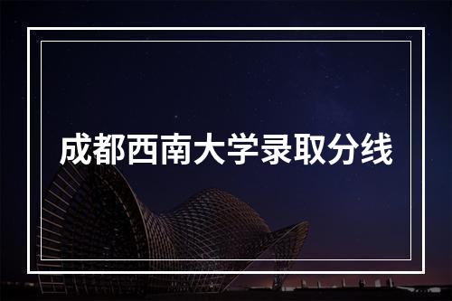 成都西南大学录取分线