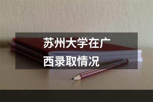 苏州大学在广西录取情况