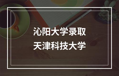 沁阳大学录取天津科技大学