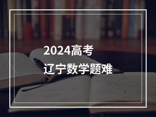 2024高考辽宁数学题难