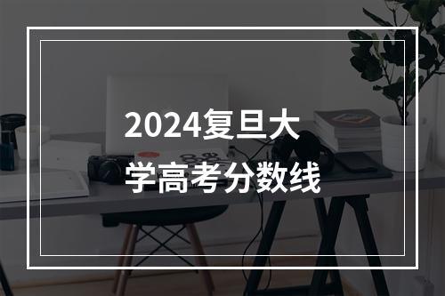 2024复旦大学高考分数线