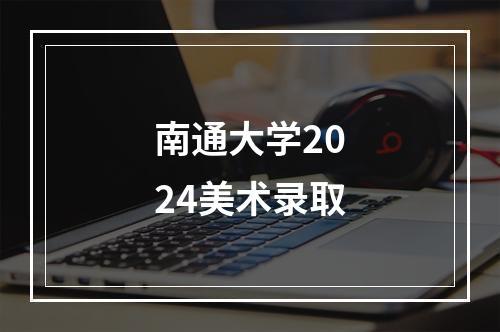 南通大学2024美术录取