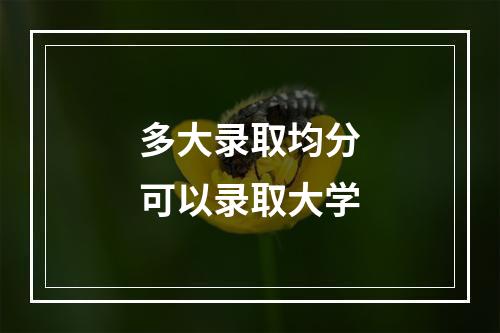 多大录取均分可以录取大学