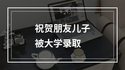 祝贺朋友儿子被大学录取