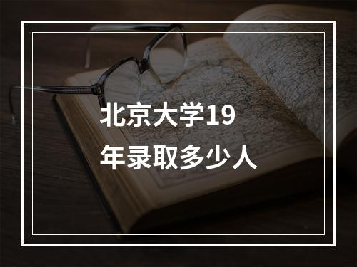 北京大学19年录取多少人