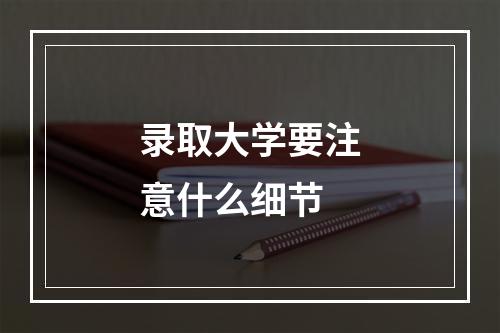 录取大学要注意什么细节