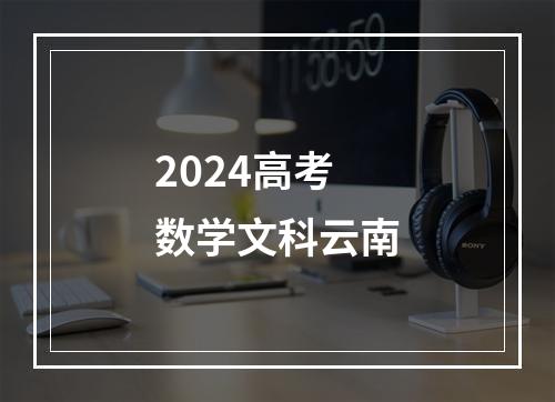 2024高考数学文科云南