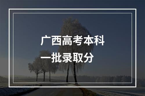 广西高考本科一批录取分