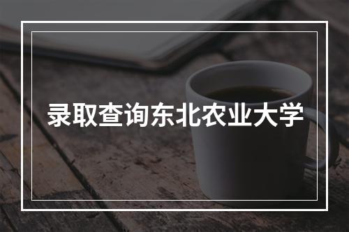 录取查询东北农业大学