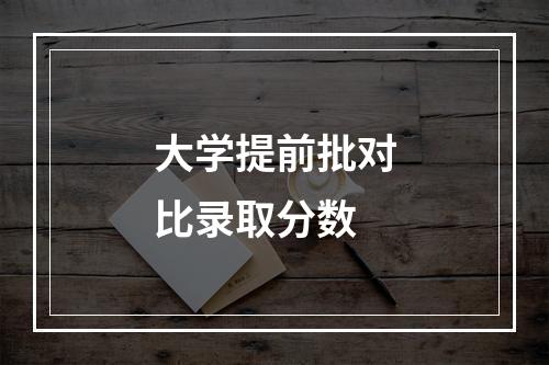 大学提前批对比录取分数