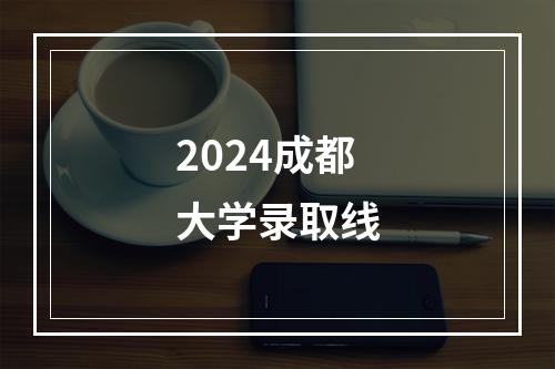 2024成都大学录取线