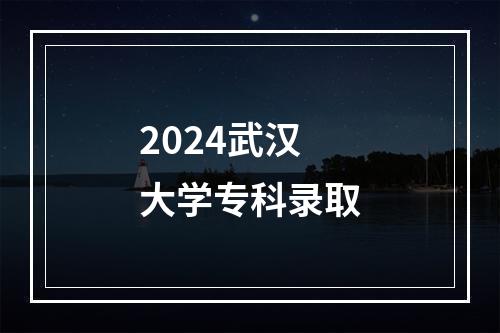 2024武汉大学专科录取