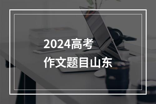 2024高考作文题目山东