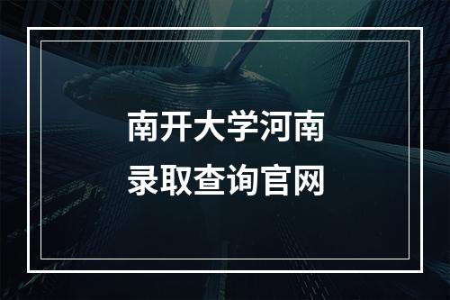 南开大学河南录取查询官网