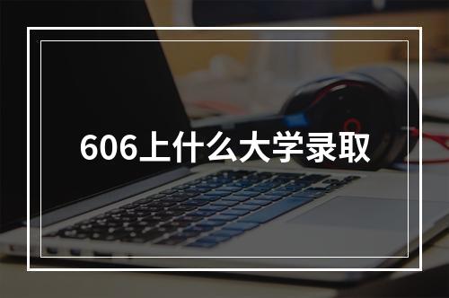 606上什么大学录取