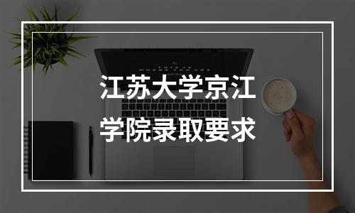 江苏大学京江学院录取要求